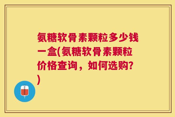 氨糖软骨素颗粒多少钱一盒(氨糖软骨素颗粒价格查询,如何选购?) 氨糖软骨素颗粒多少钱一盒(氨糖软骨素颗粒价格查询,如何选购?)