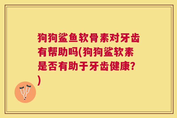 狗狗鲨鱼软骨素对牙齿有帮助吗(狗狗鲨软素是否有助于牙齿健康？)