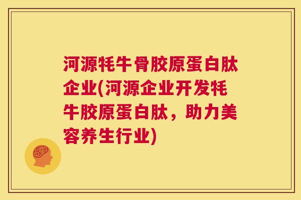 河源牦牛骨胶原蛋白肽企业(河源企业开发牦牛胶原蛋白肽,助力美容养生行业)