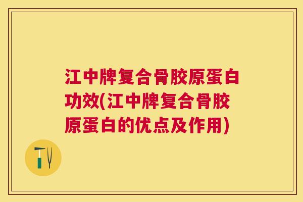 江中牌复合骨胶原蛋白功效(江中牌复合骨胶原蛋白的优点及作用)
