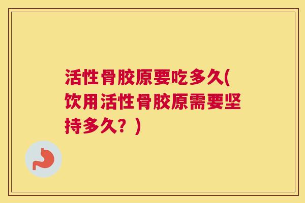 活性骨胶原要吃多久(饮用活性骨胶原需要坚持多久?)