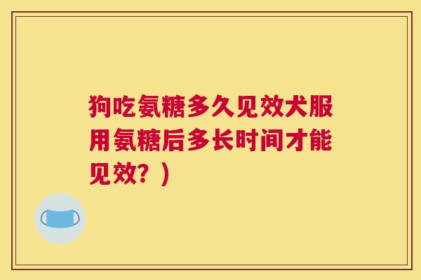狗吃氨糖多久见效犬服用氨糖后多长时间才能见效?)