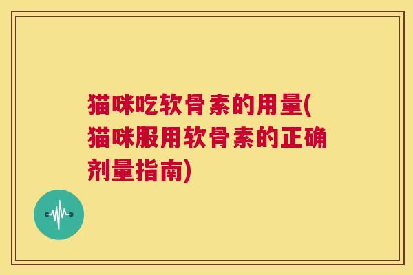 猫咪吃软骨素的用量(猫咪服用软骨素的正确剂量指南)