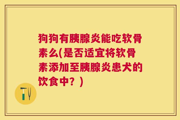狗狗有胰腺炎能吃软骨素么(是否适宜将软骨素添加至胰腺炎患犬的饮食中?) 狗狗有胰腺炎能吃软骨素么(是否适宜将软骨素添加至胰腺炎患犬的饮食中?)