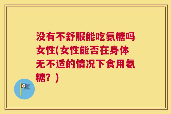 没有不舒服能吃氨糖吗女性(女性能否在身体无不适的情况下食用氨糖?)