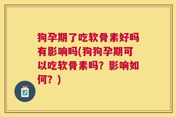 狗孕期了吃软骨素好吗有影响吗(狗狗孕期可以吃软骨素吗?影响如何?)
