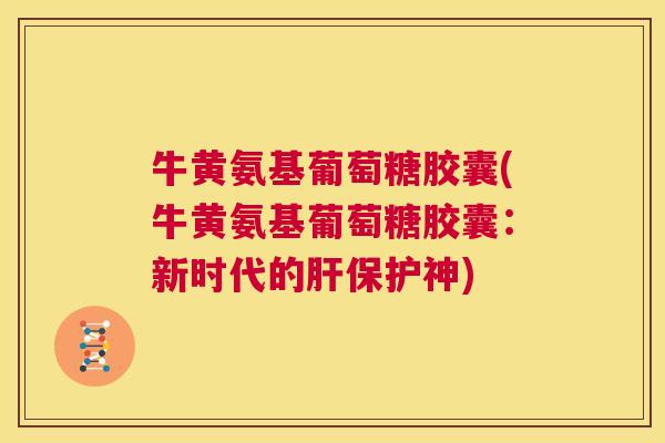 牛黄氨基葡萄糖胶囊(牛黄氨基葡萄糖胶囊：新时代的肝保护神)