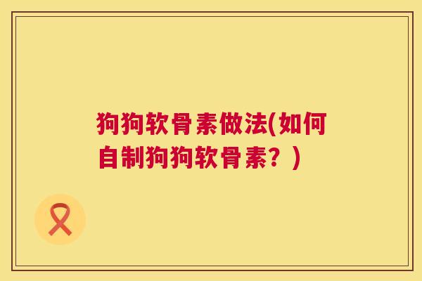 狗狗软骨素做法(如何自制狗狗软骨素?)