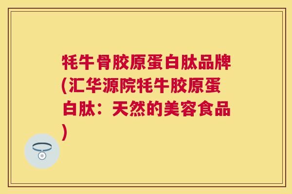 牦牛骨胶原蛋白肽品牌(汇华源院牦牛胶原蛋白肽:天然的美容食品)