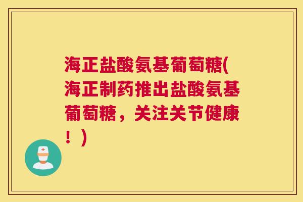 海正盐酸氨基葡萄糖(海正制药推出盐酸氨基葡萄糖,关注关节健康!)