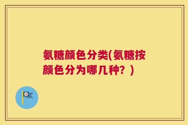 氨糖颜色分类(氨糖按颜色分为哪几种?)