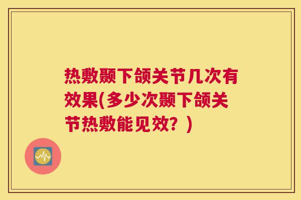 热敷颞下颌关节几次有效果(多少次颞下颌关节热敷能见效？)