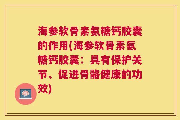 海参软骨素氨糖钙胶囊的作用(海参软骨素氨糖钙胶囊：具有保护关节、促进骨骼健康的功效)