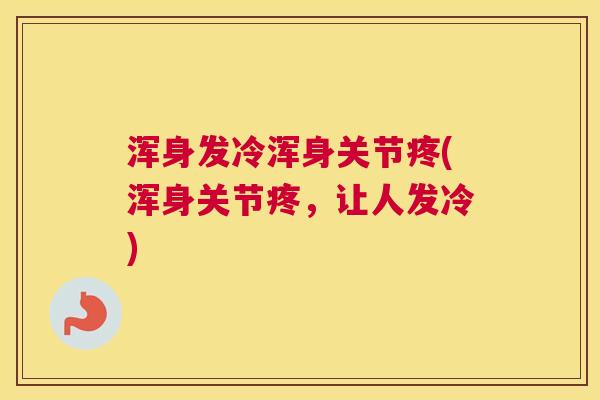 浑身发冷浑身关节疼(浑身关节疼,让人发冷)