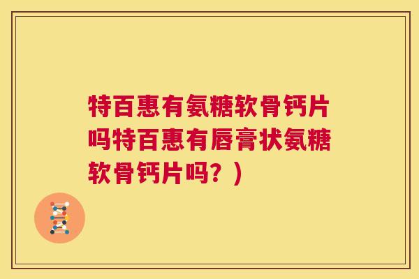 特百惠有氨糖软骨钙片吗特百惠有唇膏状氨糖软骨钙片吗?)
