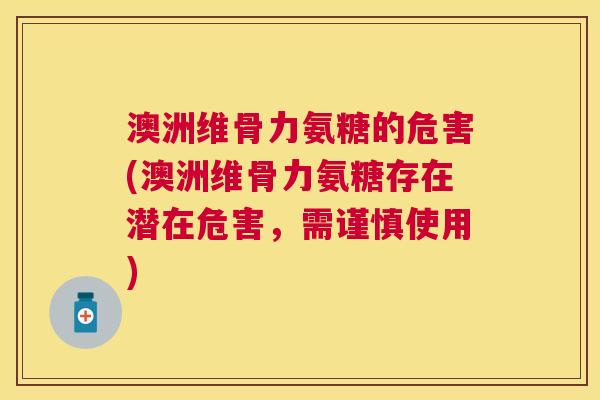 澳洲维骨力氨糖的危害(澳洲维骨力氨糖存在潜在危害,需谨慎使用)