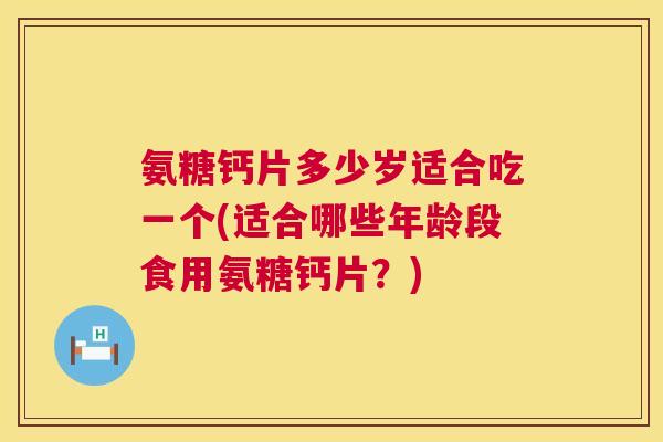 氨糖钙片多少岁适合吃一个(适合哪些年龄段食用氨糖钙片？)