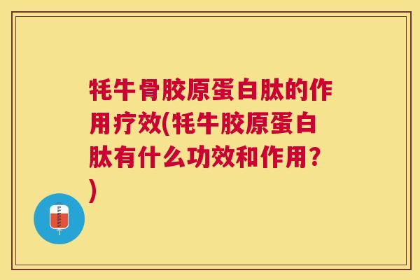 牦牛骨胶原蛋白肽的作用疗效(牦牛胶原蛋白肽有什么功效和作用?)