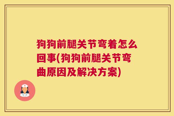 狗狗前腿关节弯着怎么回事(狗狗前腿关节弯曲原因及解决方案)