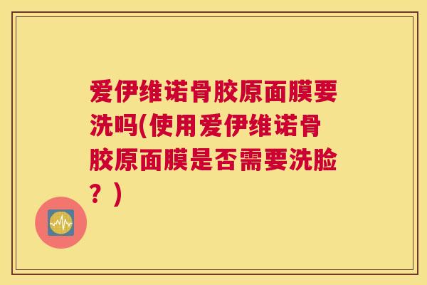 爱伊维诺骨胶原面膜要洗吗(使用爱伊维诺骨胶原面膜是否需要洗脸?)