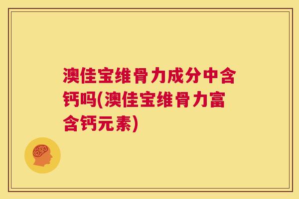 澳佳宝维骨力成分中含钙吗(澳佳宝维骨力富含钙元素)