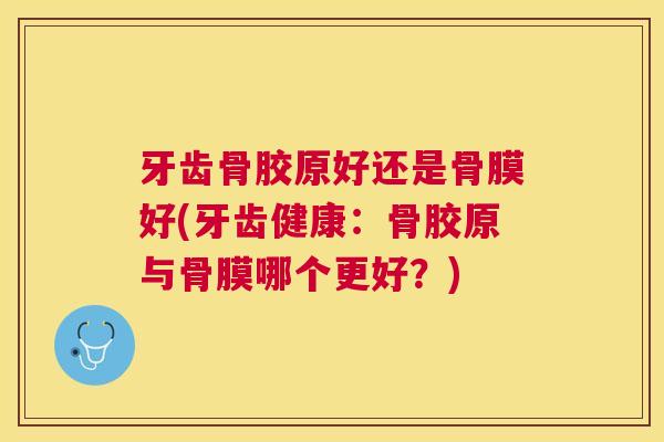 牙齿骨胶原好还是骨膜好(牙齿健康：骨胶原与骨膜哪个更好？)