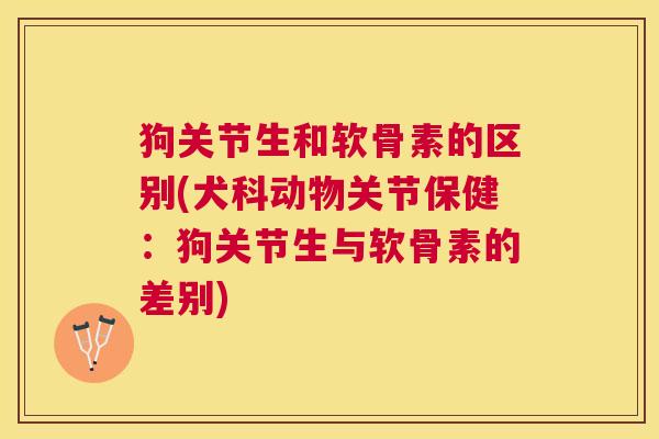 狗关节生和软骨素的区别(犬科动物关节保健:狗关节生与软骨素的差别)