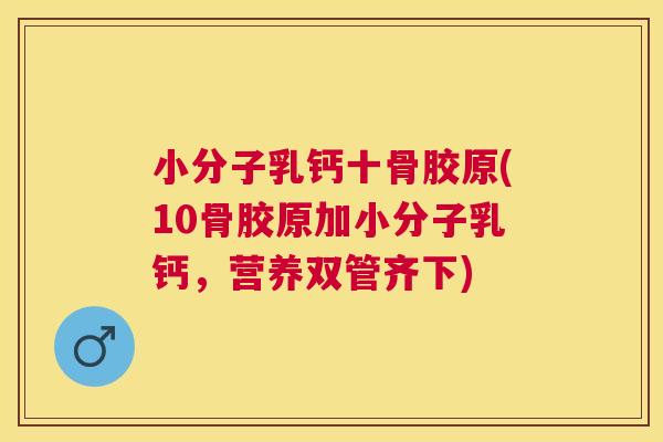 小分子乳钙十骨胶原(10骨胶原加小分子乳钙,营养双管齐下)