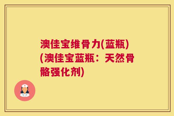 澳佳宝维骨力(蓝瓶)(澳佳宝蓝瓶:天然骨骼强化剂)