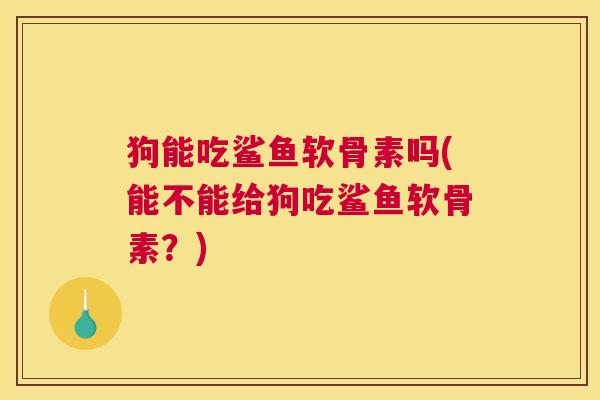 狗能吃鲨鱼软骨素吗(能不能给狗吃鲨鱼软骨素？)
