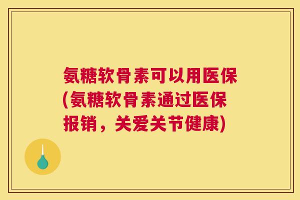 氨糖软骨素可以用医保(氨糖软骨素通过医保报销，关爱关节健康)
