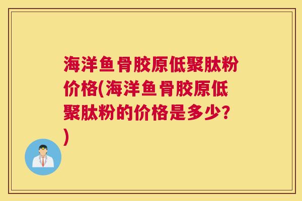 海洋鱼骨胶原低聚肽粉价格(海洋鱼骨胶原低聚肽粉的价格是多少?)