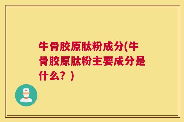 牛骨胶原肽粉成分(牛骨胶原肽粉主要成分是什么?)