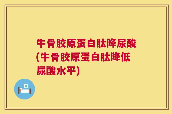 牛骨胶原蛋白肽降尿酸(牛骨胶原蛋白肽降低尿酸水平)