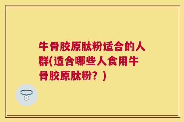 牛骨胶原肽粉适合的人群(适合哪些人食用牛骨胶原肽粉？)