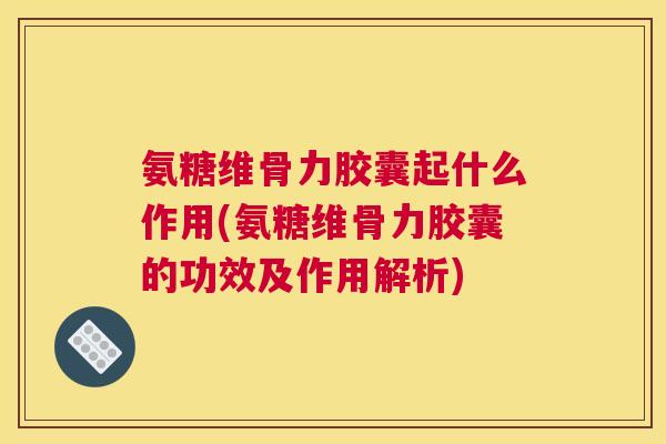 氨糖维骨力胶囊起什么作用(氨糖维骨力胶囊的功效及作用解析)
