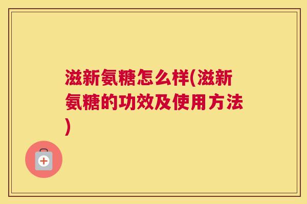 滋新氨糖怎么样(滋新氨糖的功效及使用方法)