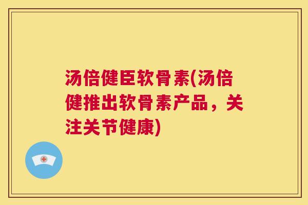 汤倍健臣软骨素(汤倍健推出软骨素产品，关注关节健康)