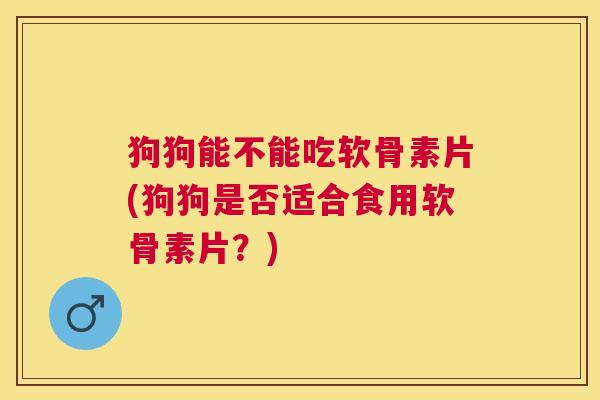 狗狗能不能吃软骨素片(狗狗是否适合食用软骨素片？)