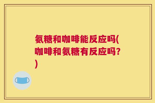 氨糖和咖啡能反应吗(咖啡和氨糖有反应吗?)