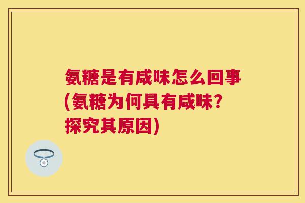 氨糖是有咸味怎么回事(氨糖为何具有咸味?探究其原因) 氨糖是有咸味怎么回事(氨糖为何具有咸味?探究其原因)