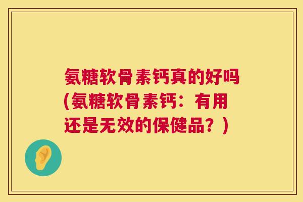 氨糖软骨素钙真的好吗(氨糖软骨素钙：有用还是无效的保健品？)