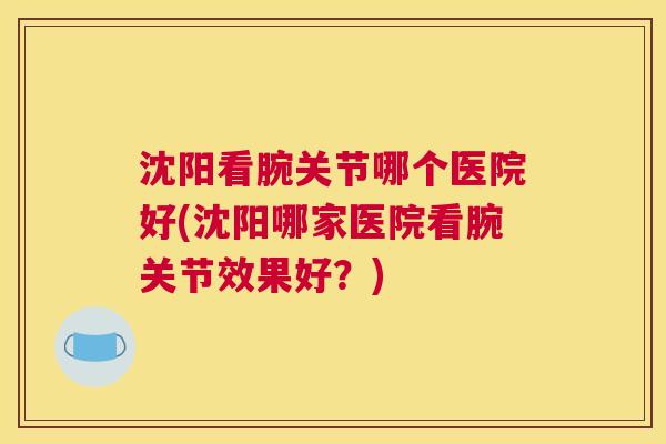 沈阳看腕关节哪个医院好(沈阳哪家医院看腕关节效果好?)