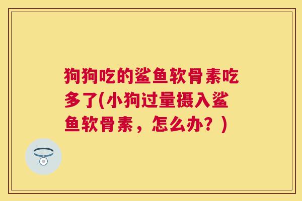 狗狗吃的鲨鱼软骨素吃多了(小狗过量摄入鲨鱼软骨素,怎么办?) 狗狗吃的鲨鱼软骨素吃多了(小狗过量摄入鲨鱼软骨素,怎么办?)