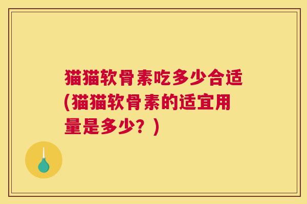 猫猫软骨素吃多少合适(猫猫软骨素的适宜用量是多少?)