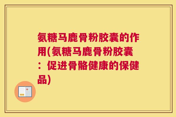 氨糖马鹿骨粉胶囊的作用(氨糖马鹿骨粉胶囊:促进骨骼健康的保健品) 氨糖马鹿骨粉胶囊的作用(氨糖马鹿骨粉胶囊:促进骨骼健康的保健品)