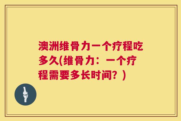 澳洲维骨力一个疗程吃多久(维骨力:一个疗程需要多长时间?)