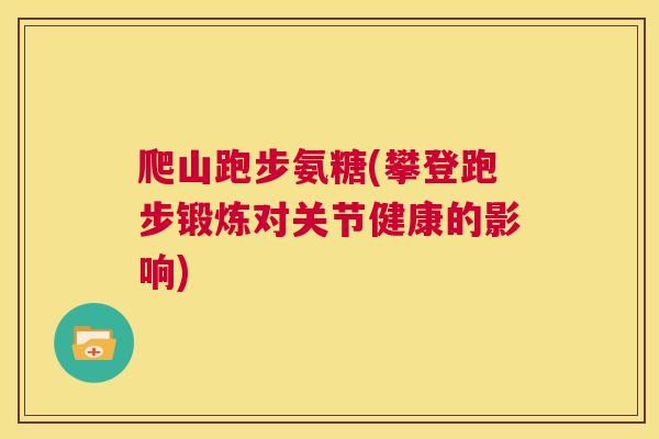 爬山跑步氨糖(攀登跑步锻炼对关节健康的影响)