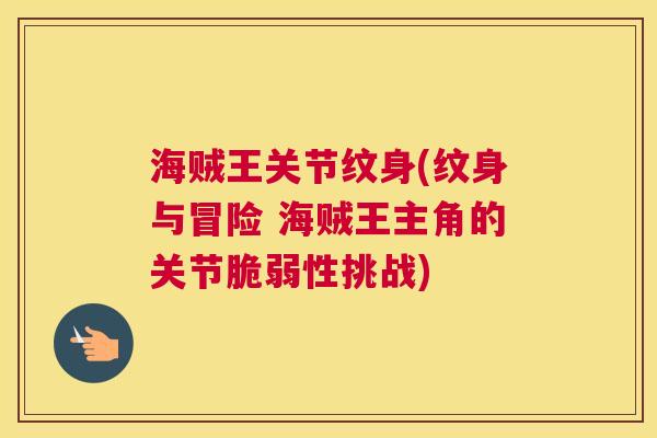 海贼王关节纹身(纹身与冒险 海贼王主角的关节脆弱性挑战)
