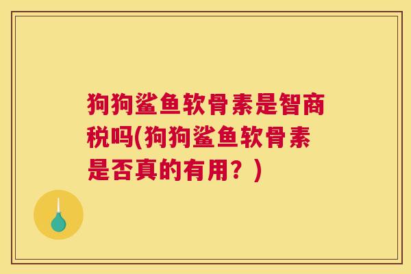 狗狗鲨鱼软骨素是智商税吗(狗狗鲨鱼软骨素是否真的有用?)